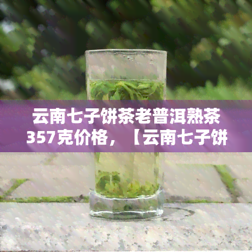 云南七子饼茶老普洱熟茶357克价格，【云南七子饼茶】老普洱熟茶 357克 特价 茶叶 纯料宫廷级礼盒装 天天特价