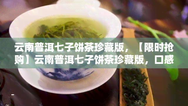 云南普洱七子饼茶珍藏版，【限时抢购】云南普洱七子饼茶珍藏版，口感醇厚，越陈越香！