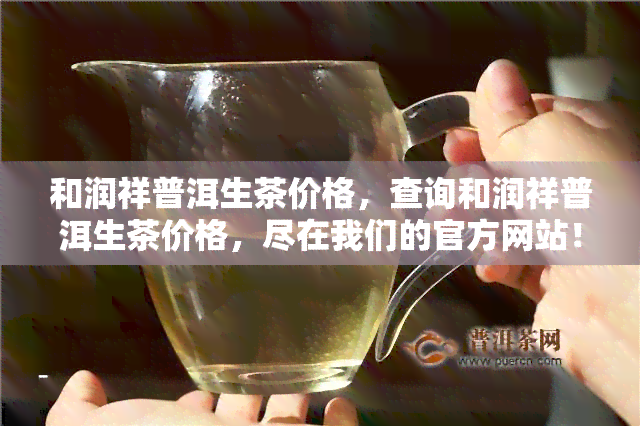 和润祥普洱生茶价格，查询和润祥普洱生茶价格，尽在我们的官方网站！