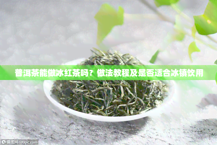 普洱茶能做冰红茶吗？做法教程及是否适合冰镇饮用