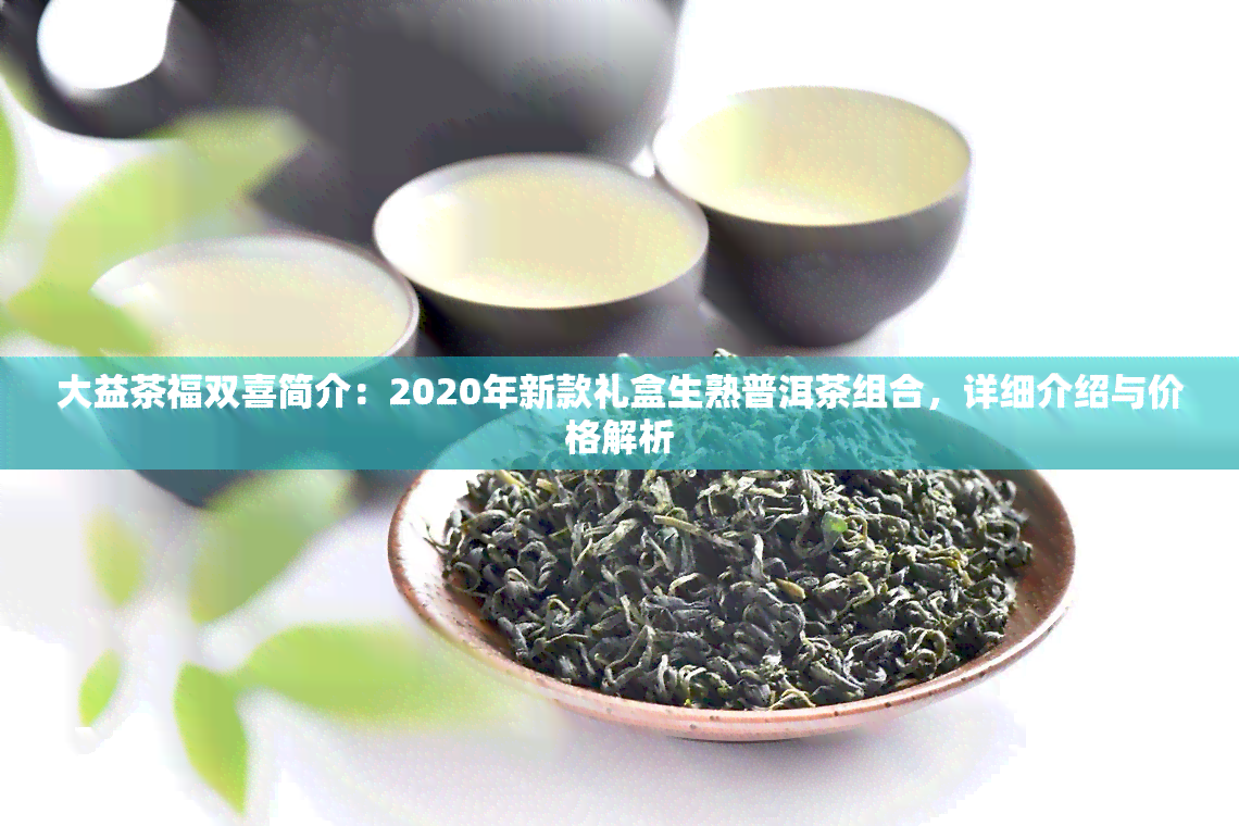 大益茶福双喜简介：2020年新款礼盒生熟普洱茶组合，详细介绍与价格解析