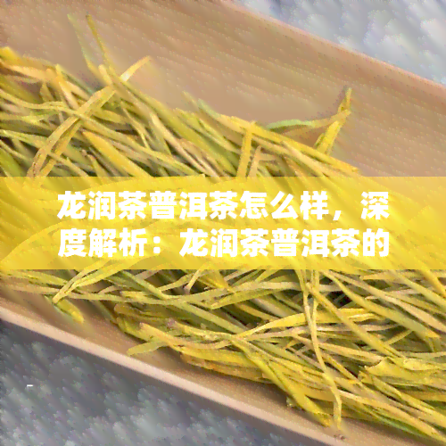 龙润茶普洱茶怎么样，深度解析：龙润茶普洱茶的品质与口感如何？