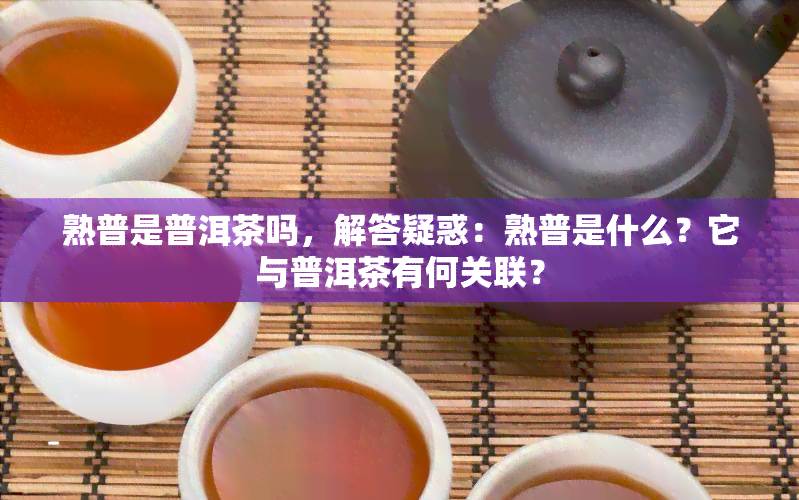 熟普是普洱茶吗，解答疑惑：熟普是什么？它与普洱茶有何关联？