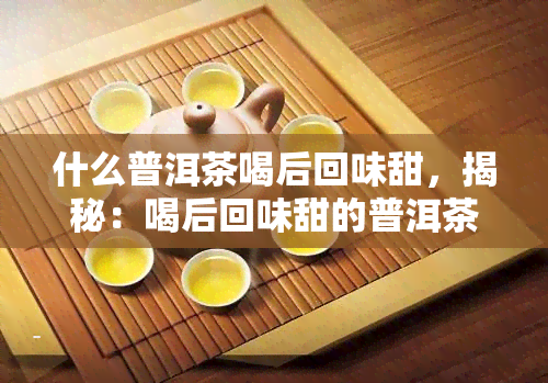 什么普洱茶喝后回味甜，揭秘：喝后回味甜的普洱茶是什么？