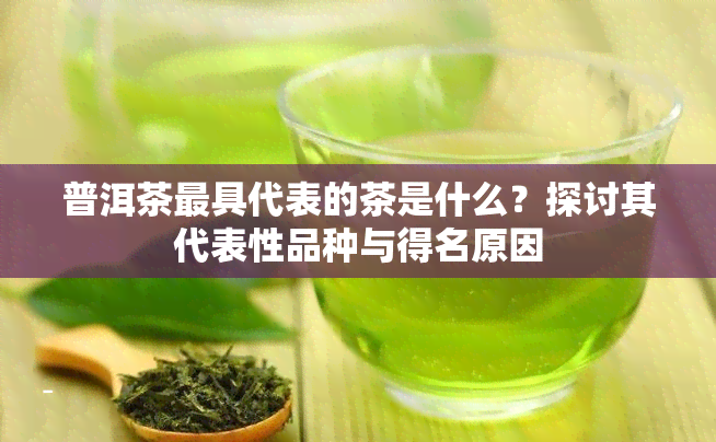 普洱茶更具代表的茶是什么？探讨其代表性品种与得名原因