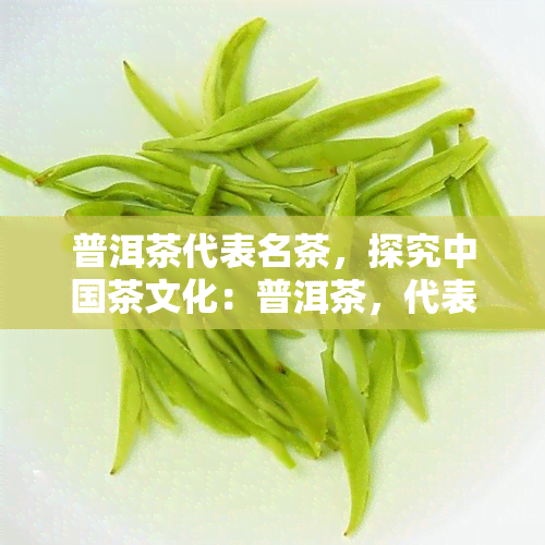 普洱茶代表名茶，探究中国茶文化：普洱茶，代表性名茶的独特魅力