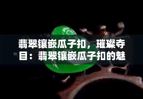 翡翠镶嵌瓜子扣，璀璨夺目：翡翠镶嵌瓜子扣的魅力与工艺解析