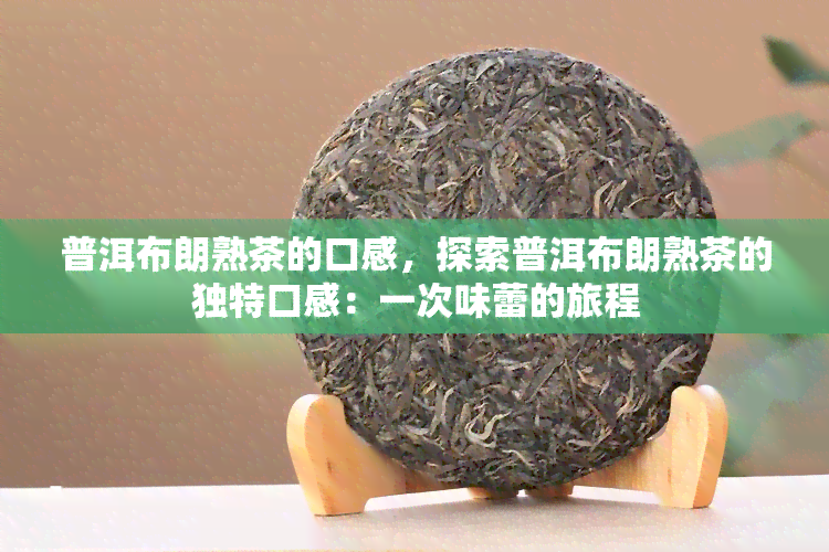 普洱布朗熟茶的口感，探索普洱布朗熟茶的独特口感：一次味蕾的旅程