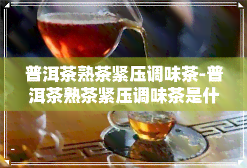 普洱茶熟茶紧压调味茶-普洱茶熟茶紧压调味茶是什么