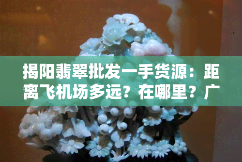 揭阳翡翠批发一手货源：距离飞机场多远？在哪里？广东揭阳市翡翠市场拿货更低价是多少？