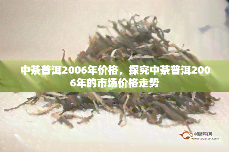 中茶普洱2006年价格，探究中茶普洱2006年的市场价格走势