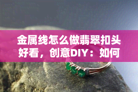 金属线怎么做翡翠扣头好看，创意DIY：如何用金属线制作出漂亮的翡翠扣头？