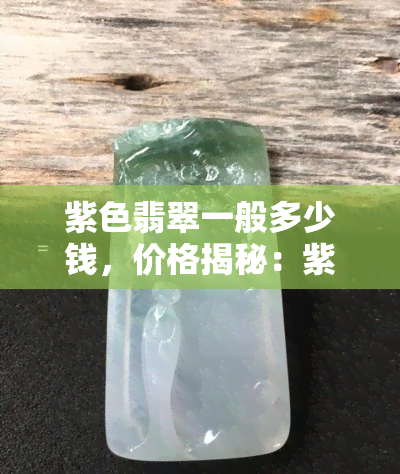 紫色翡翠一般多少钱，价格揭秘：紫色翡翠一般值多少钱？