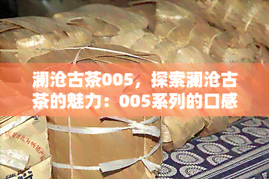 澜沧古茶005，探索澜沧古茶的魅力：005系列的口感与历