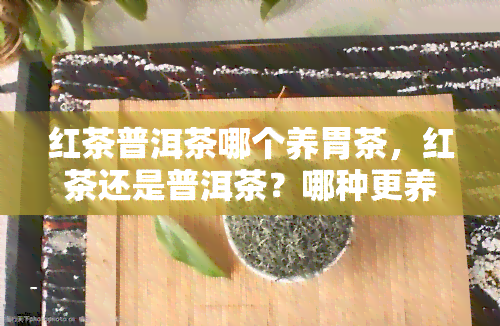 红茶普洱茶哪个养胃茶，红茶还是普洱茶？哪种更养胃？