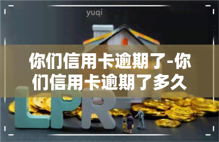 你们信用卡逾期了-你们信用卡逾期了多久?