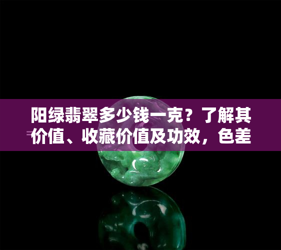 阳绿翡翠多少钱一克？了解其价值、收藏价值及功效，色差一级，价差十倍！——翡翠