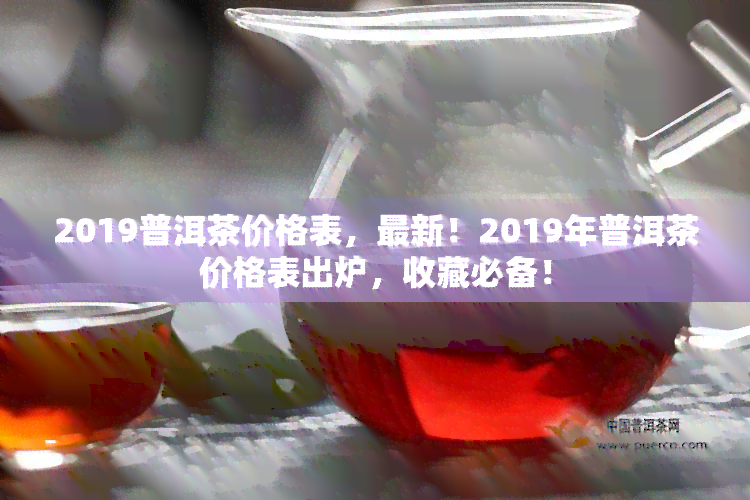 2019普洱茶价格表，最新！2019年普洱茶价格表出炉，收藏必备！