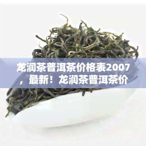 龙润茶普洱茶价格表2007，最新！龙润茶普洱茶价格表2007一览