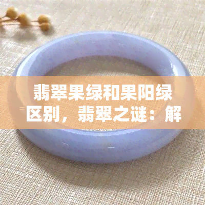 翡翠果绿和果阳绿区别，翡翠之谜：解析果绿与果阳绿的区别