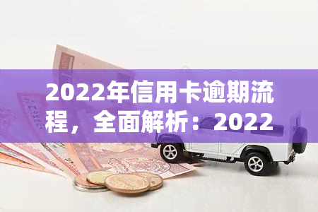 2022年信用卡逾期流程，全面解析：2022年信用卡逾期的处理流程