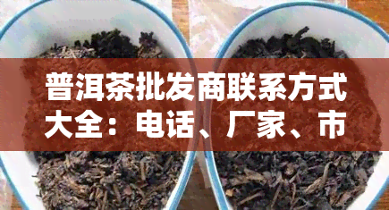 普洱茶批发商联系方式大全：电话、厂家、市场一网打尽！