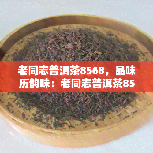 老同志普洱茶8568，品味历韵味：老同志普洱茶8568的醇厚口感与独特故事