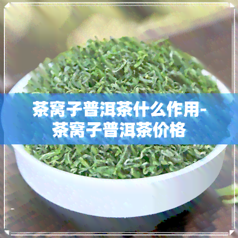 茶窝子普洱茶什么作用-茶窝子普洱茶价格