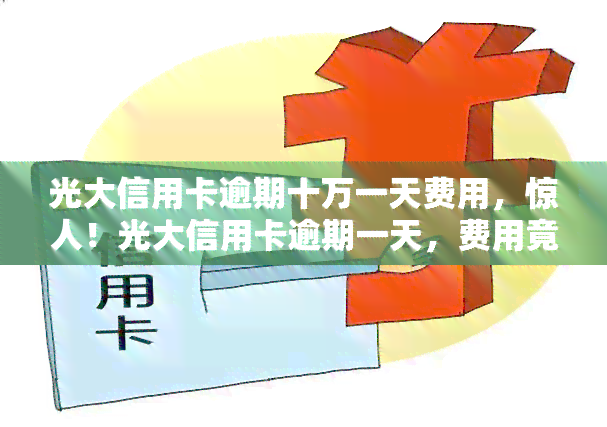 光大信用卡逾期十万一天费用，惊人！光大信用卡逾期一天，费用竟高达十万！