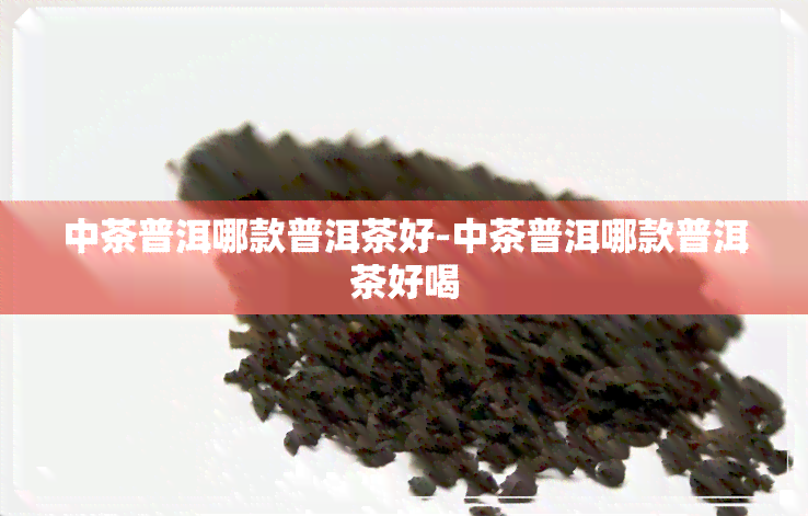 中茶普洱哪款普洱茶好-中茶普洱哪款普洱茶好喝