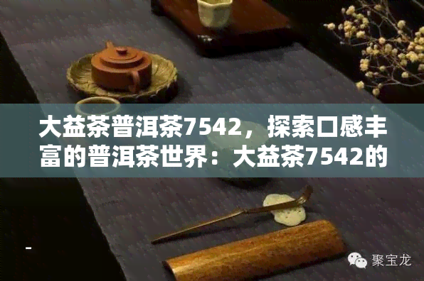 大益茶普洱茶7542，探索口感丰富的普洱茶世界：大益茶7542的品尝指南