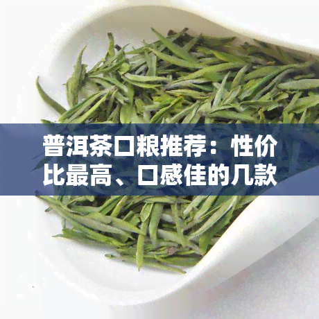 普洱茶口粮推荐：性价比更高、口感佳的几款口粮茶介绍