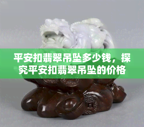 平安扣翡翠吊坠多少钱，探究平安扣翡翠吊坠的价格范围