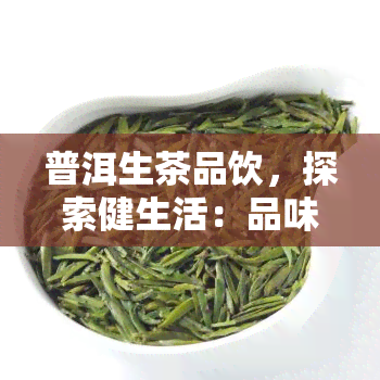 普洱生茶品饮，探索健生活：品味普洱生茶的独特魅力