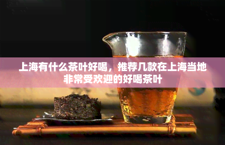 上海有什么茶叶好喝，推荐几款在上海当地非常受欢迎的好喝茶叶
