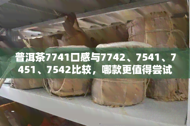 普洱茶7741口感与7742、7541、7451、7542比较，哪款更值得尝试？