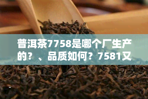 普洱茶7758是哪个厂生产的？、品质如何？7581又是什么？