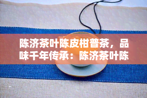 陈济茶叶陈皮柑普茶，品味千年传承：陈济茶叶陈皮柑普茶的独特魅力