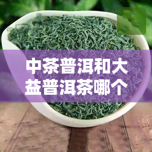 中茶普洱和大益普洱茶哪个有收藏价值，中茶普洱与大益普洱茶：谁更具收藏价值？