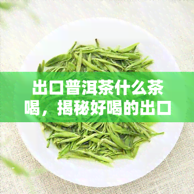 出口普洱茶什么茶喝，揭秘好喝的出口普洱茶，你不可错过的美味选择！