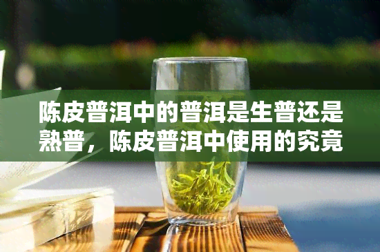 陈皮普洱中的普洱是生普还是熟普，陈皮普洱中使用的究竟是生普还是熟普？