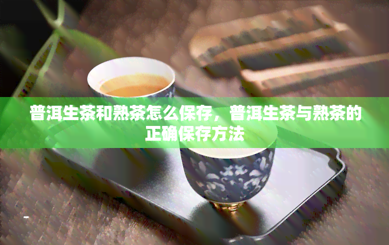 普洱生茶和熟茶怎么保存，普洱生茶与熟茶的正确保存方法