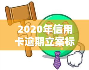 2020年信用卡逾期立案标准，2020年最新信用卡逾期立案标准公布，你了解吗？