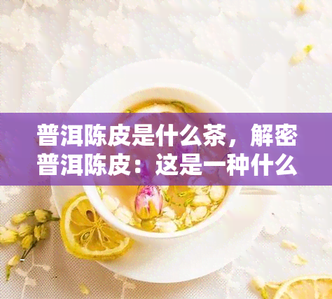 普洱陈皮是什么茶，解密普洱陈皮：这是一种什么样的茶？