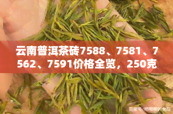 云南普洱茶砖7588、7581、7562、7591价格全览，250克7581茶砖价格是多少？