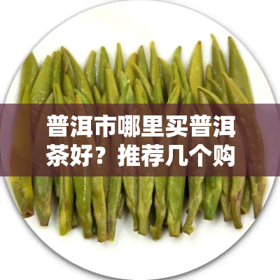 普洱市哪里买普洱茶好？推荐几个购买地点