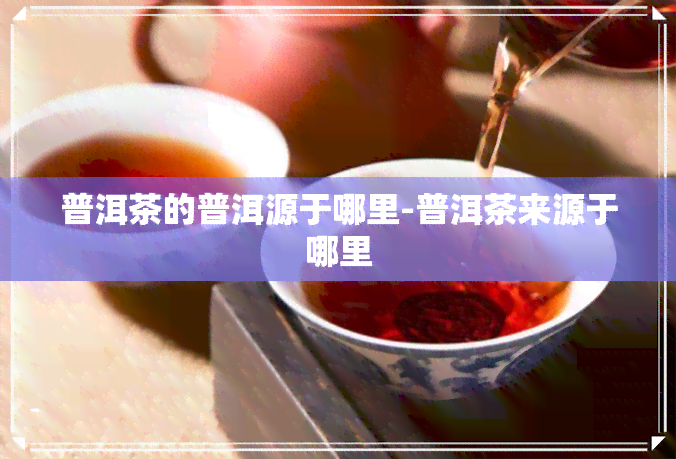 普洱茶的普洱源于哪里-普洱茶来源于哪里