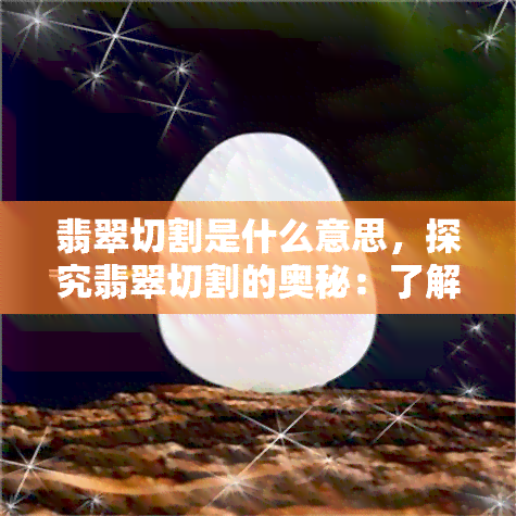 翡翠切割是什么意思，探究翡翠切割的奥秘：了解这一关键步骤的含义与重要性