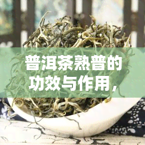 普洱茶熟普的功效与作用，探究普洱茶熟普的神奇功效与作用