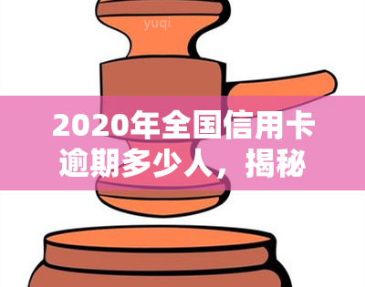 2020年全国信用卡逾期多少人，揭秘：2020年全国信用卡逾期人数数据大公开！